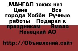 МАНГАЛ таких нет › Цена ­ 40 000 - Все города Хобби. Ручные работы » Подарки к праздникам   . Ямало-Ненецкий АО